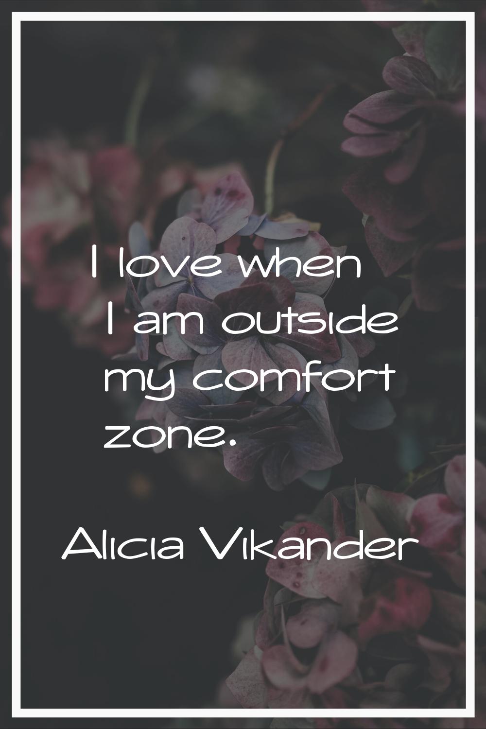 I love when I am outside my comfort zone.