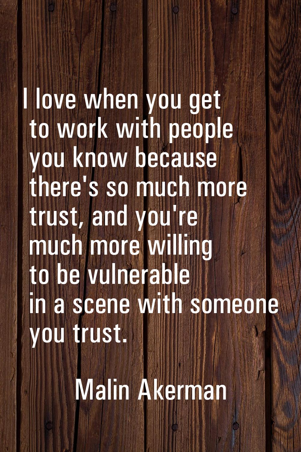 I love when you get to work with people you know because there's so much more trust, and you're muc