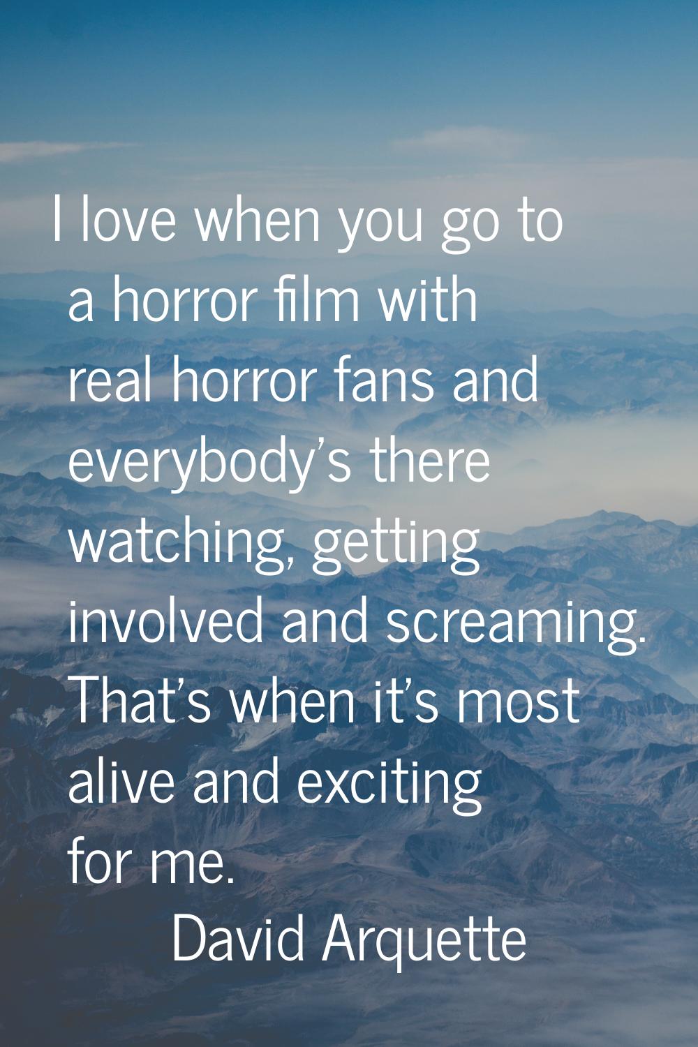 I love when you go to a horror film with real horror fans and everybody's there watching, getting i