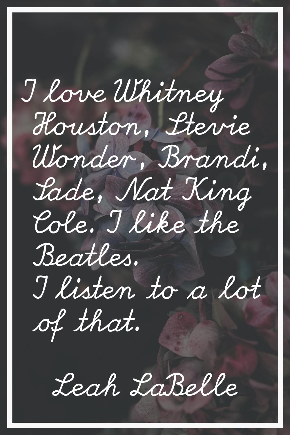 I love Whitney Houston, Stevie Wonder, Brandi, Sade, Nat King Cole. I like the Beatles. I listen to