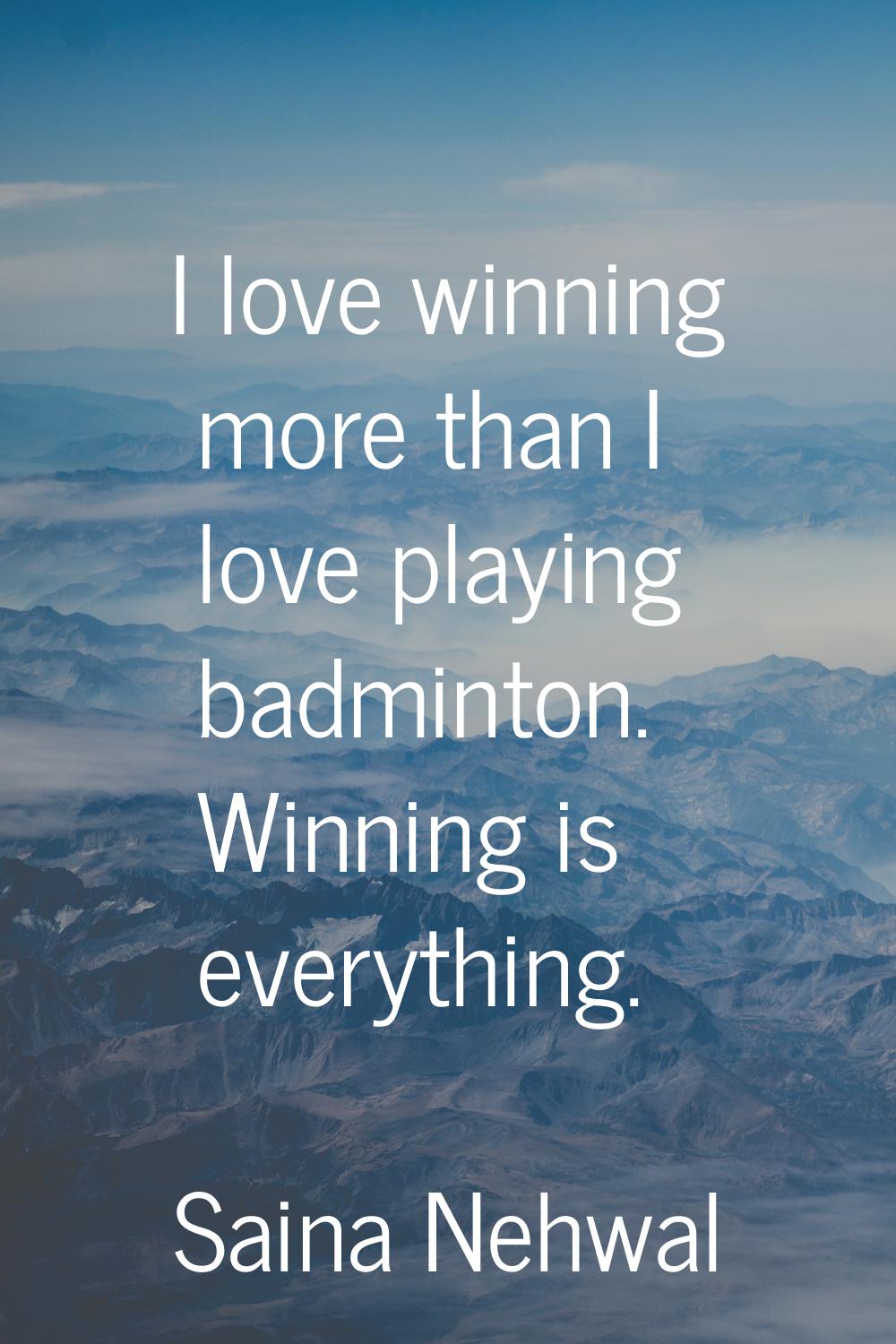 I love winning more than I love playing badminton. Winning is everything.