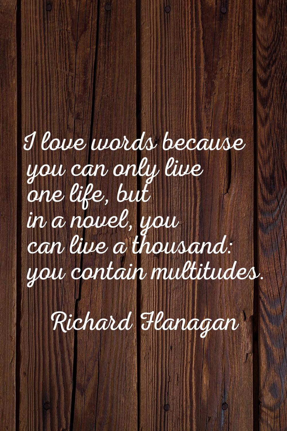I love words because you can only live one life, but in a novel, you can live a thousand: you conta