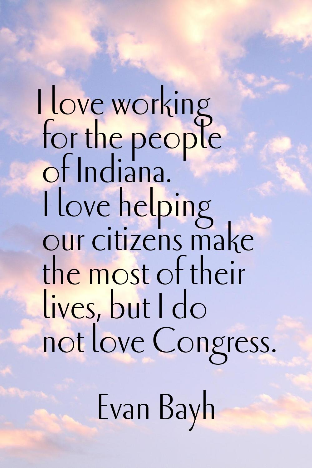 I love working for the people of Indiana. I love helping our citizens make the most of their lives,