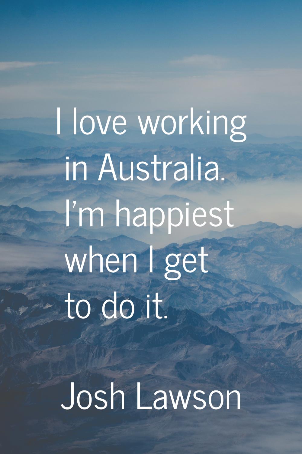 I love working in Australia. I'm happiest when I get to do it.