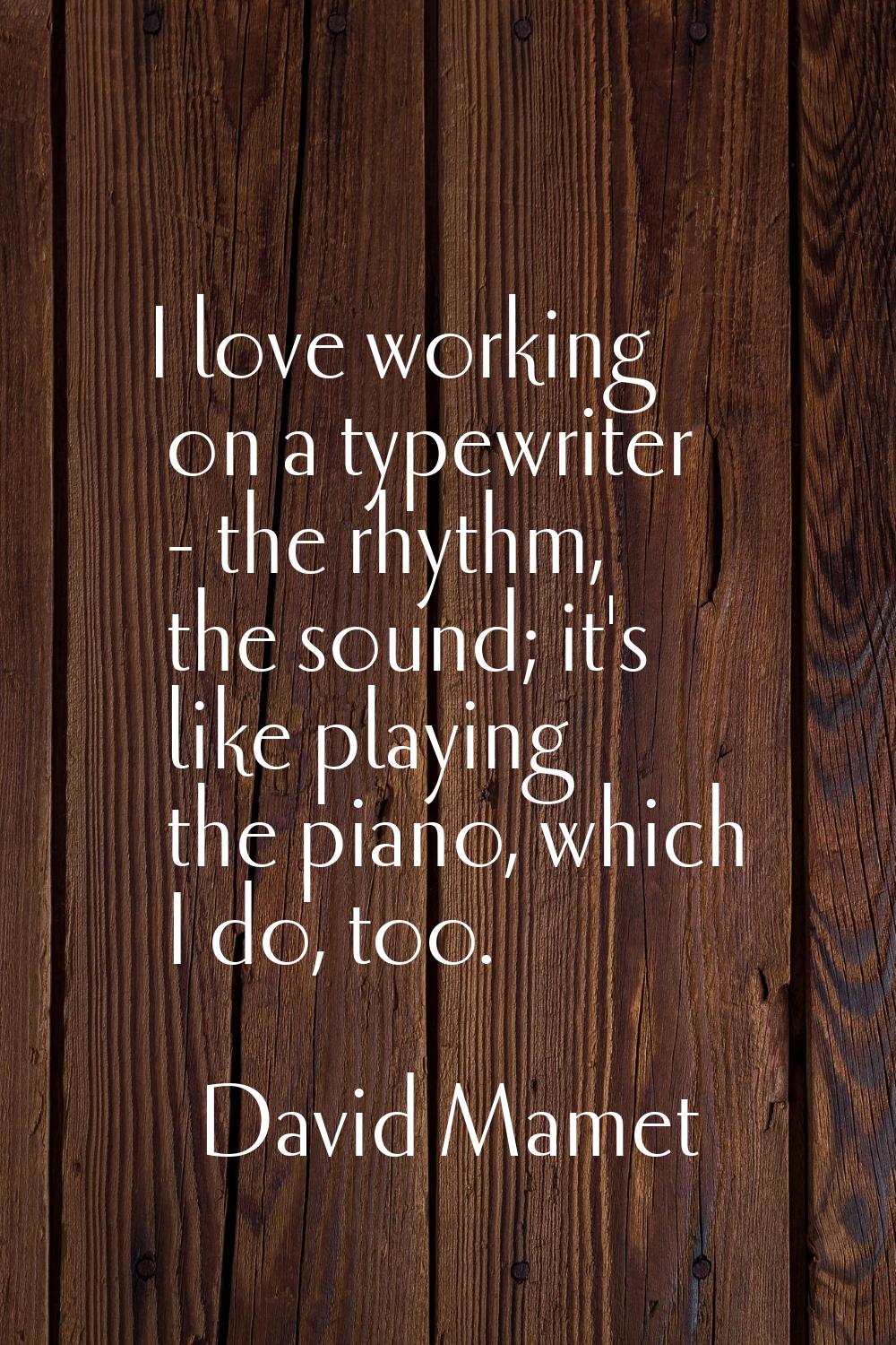 I love working on a typewriter - the rhythm, the sound; it's like playing the piano, which I do, to