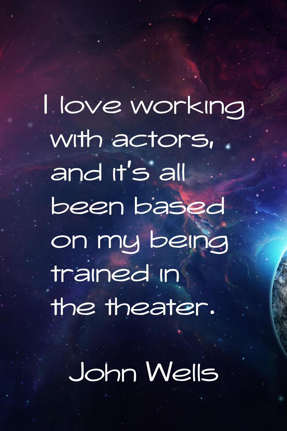 I love working with actors, and it's all been based on my being trained in the theater.