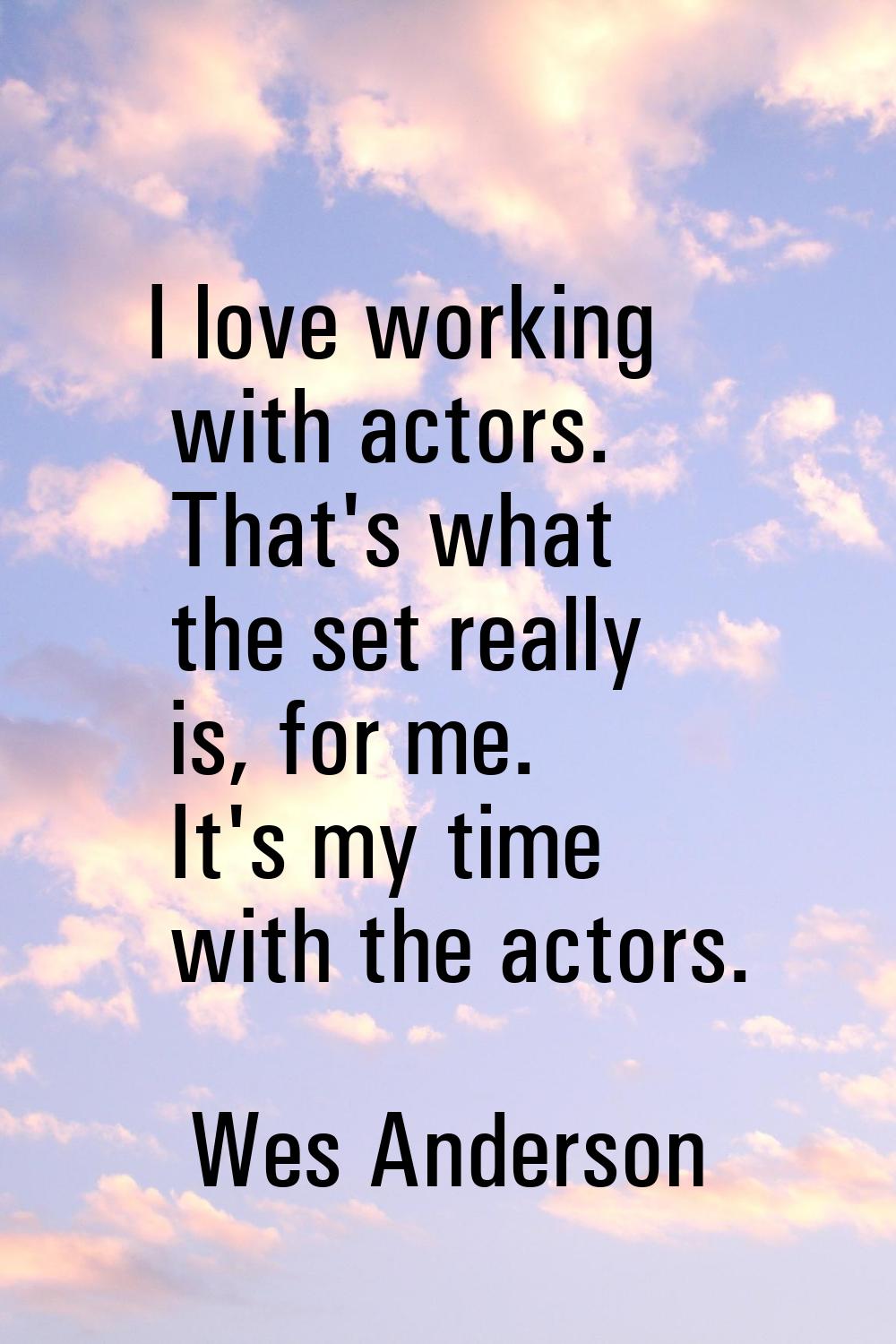 I love working with actors. That's what the set really is, for me. It's my time with the actors.
