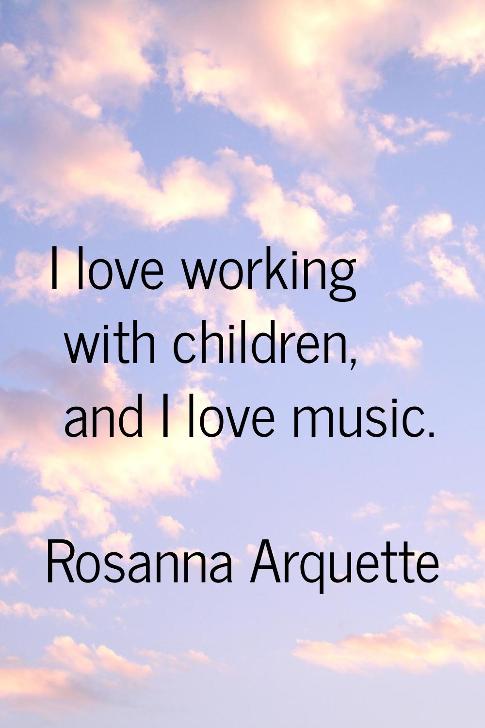 I love working with children, and I love music.