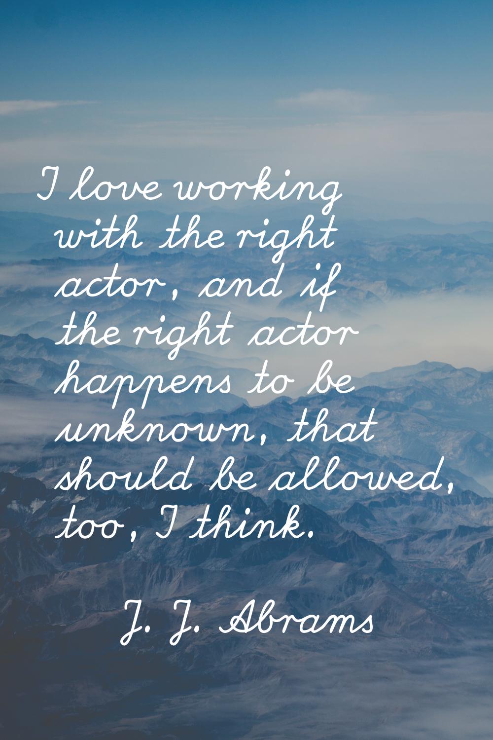 I love working with the right actor, and if the right actor happens to be unknown, that should be a
