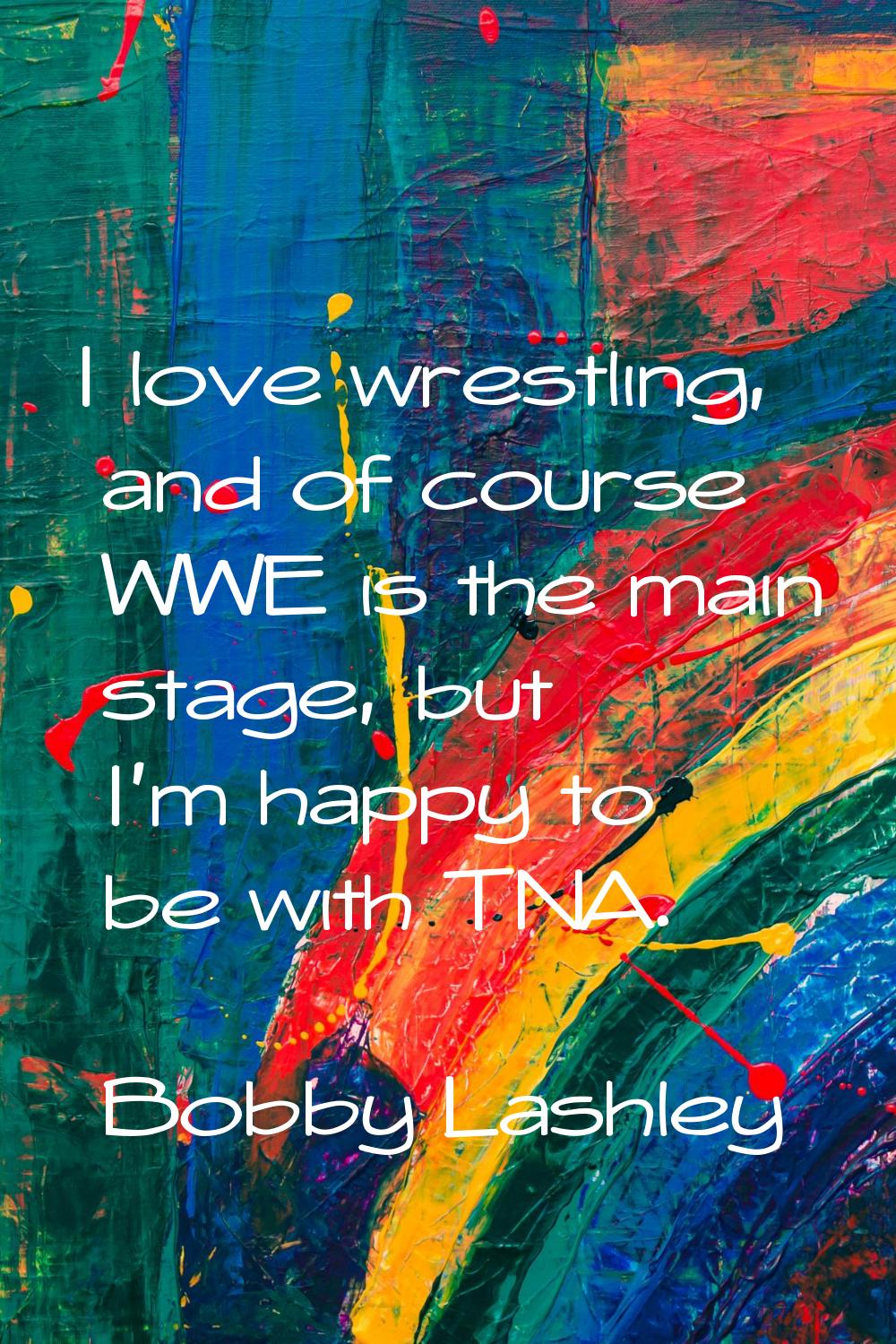 I love wrestling, and of course WWE is the main stage, but I'm happy to be with TNA.
