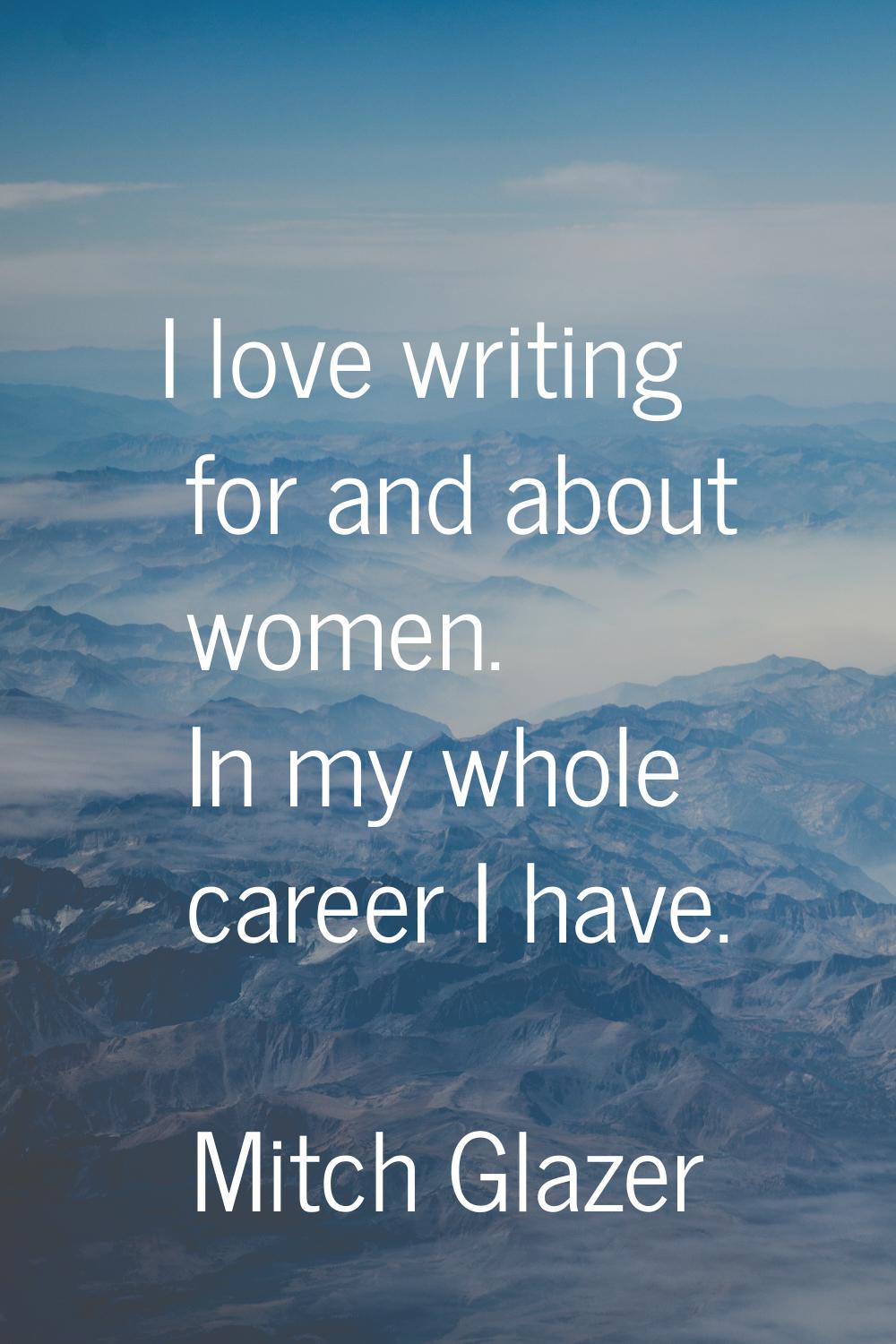 I love writing for and about women. In my whole career I have.