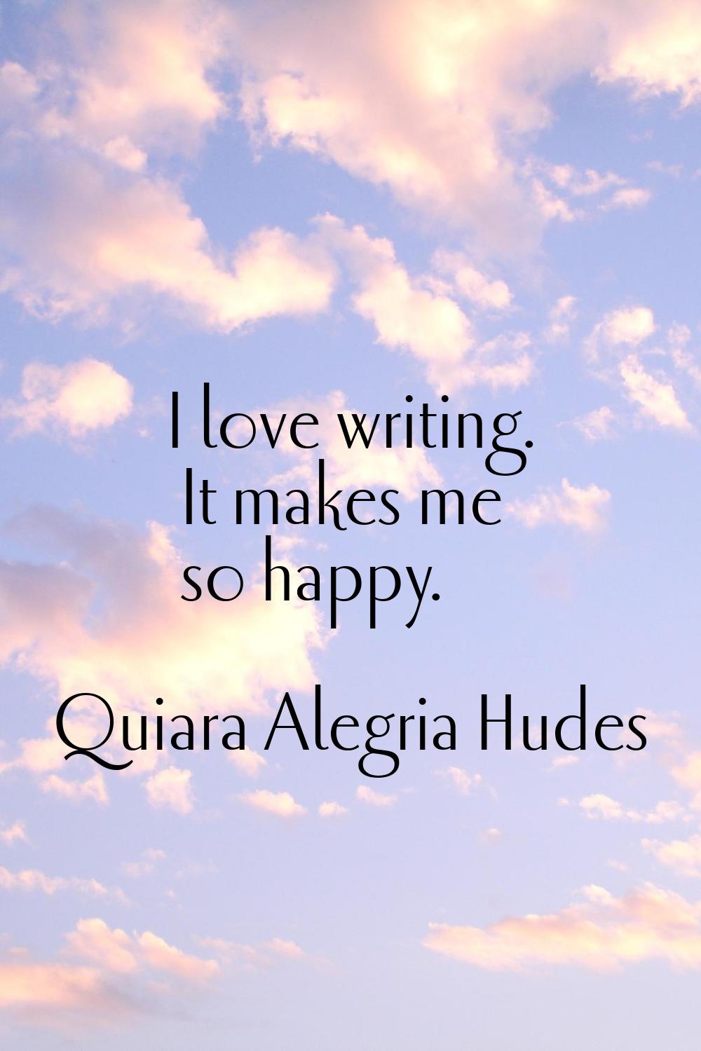 I love writing. It makes me so happy.