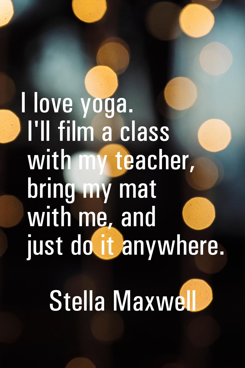 I love yoga. I'll film a class with my teacher, bring my mat with me, and just do it anywhere.