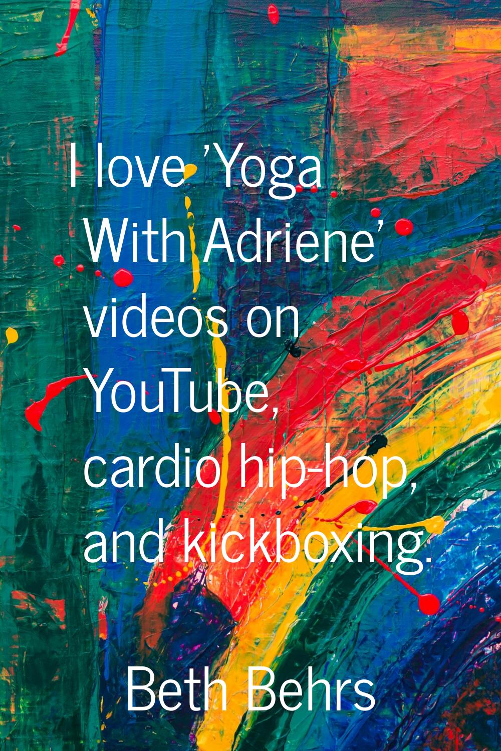 I love 'Yoga With Adriene' videos on YouTube, cardio hip-hop, and kickboxing.