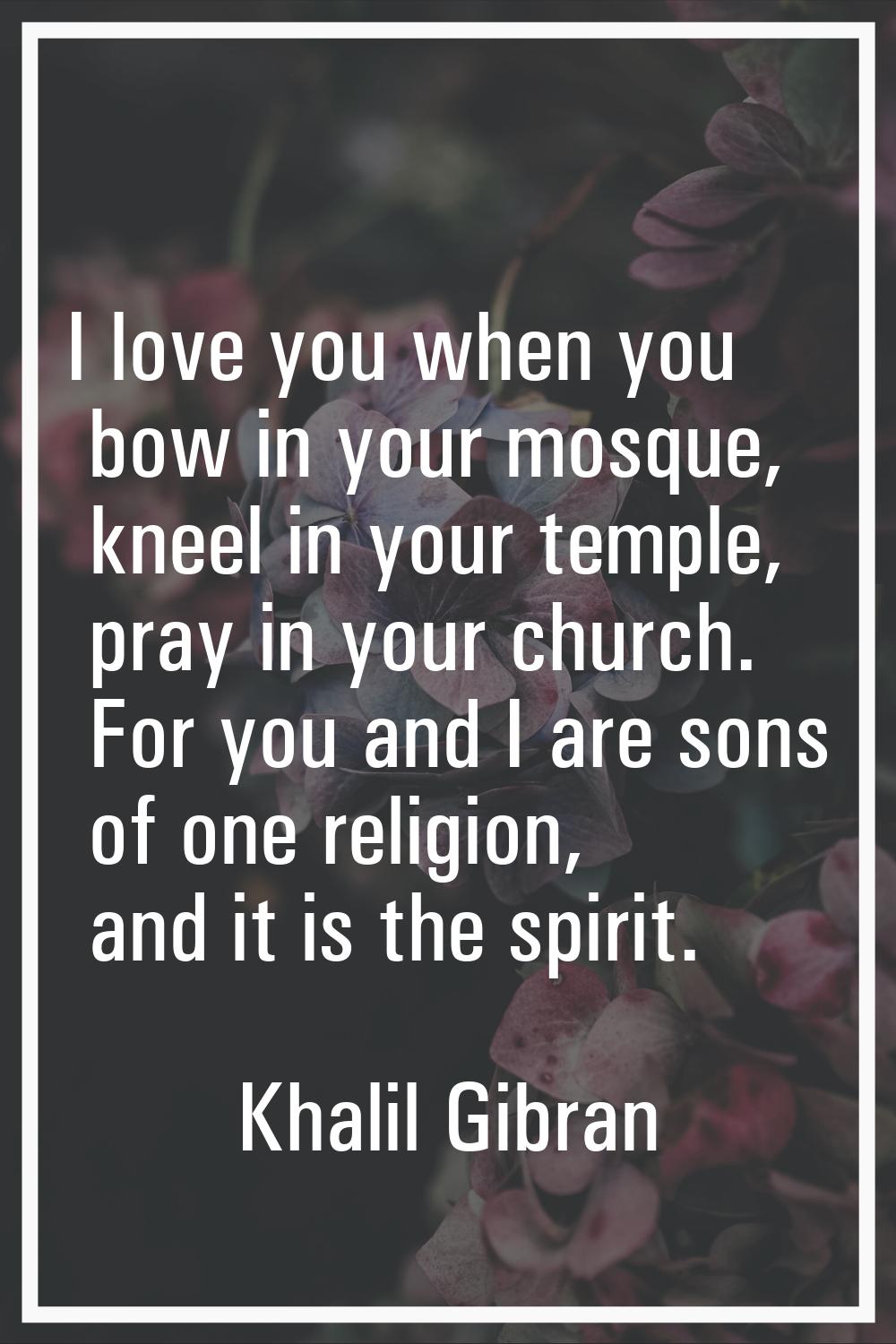I love you when you bow in your mosque, kneel in your temple, pray in your church. For you and I ar