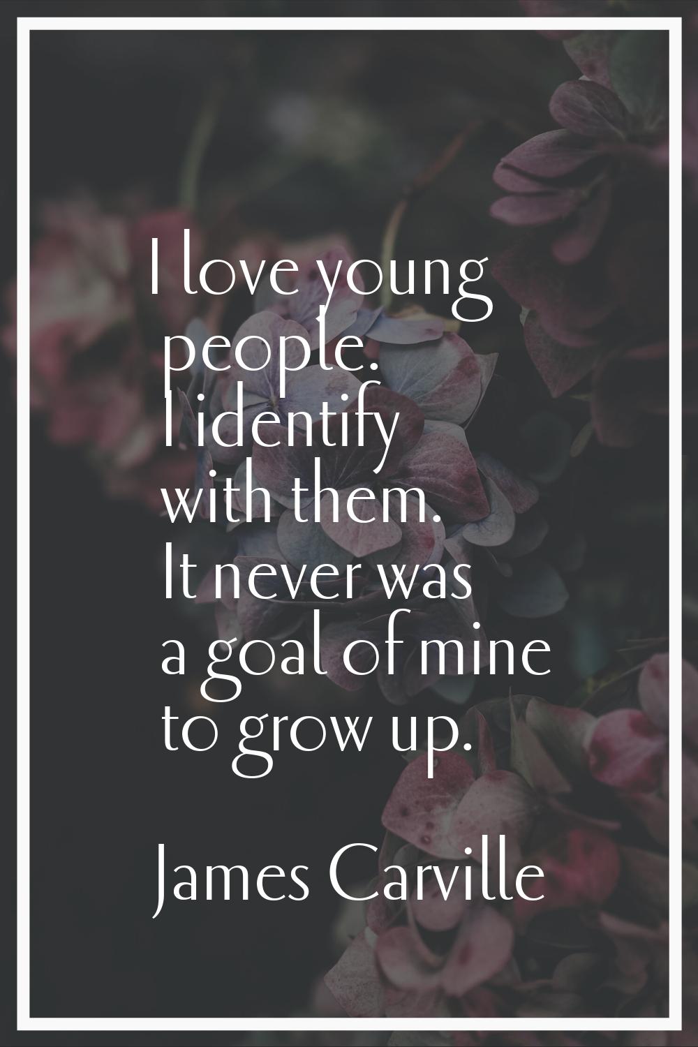 I love young people. I identify with them. It never was a goal of mine to grow up.