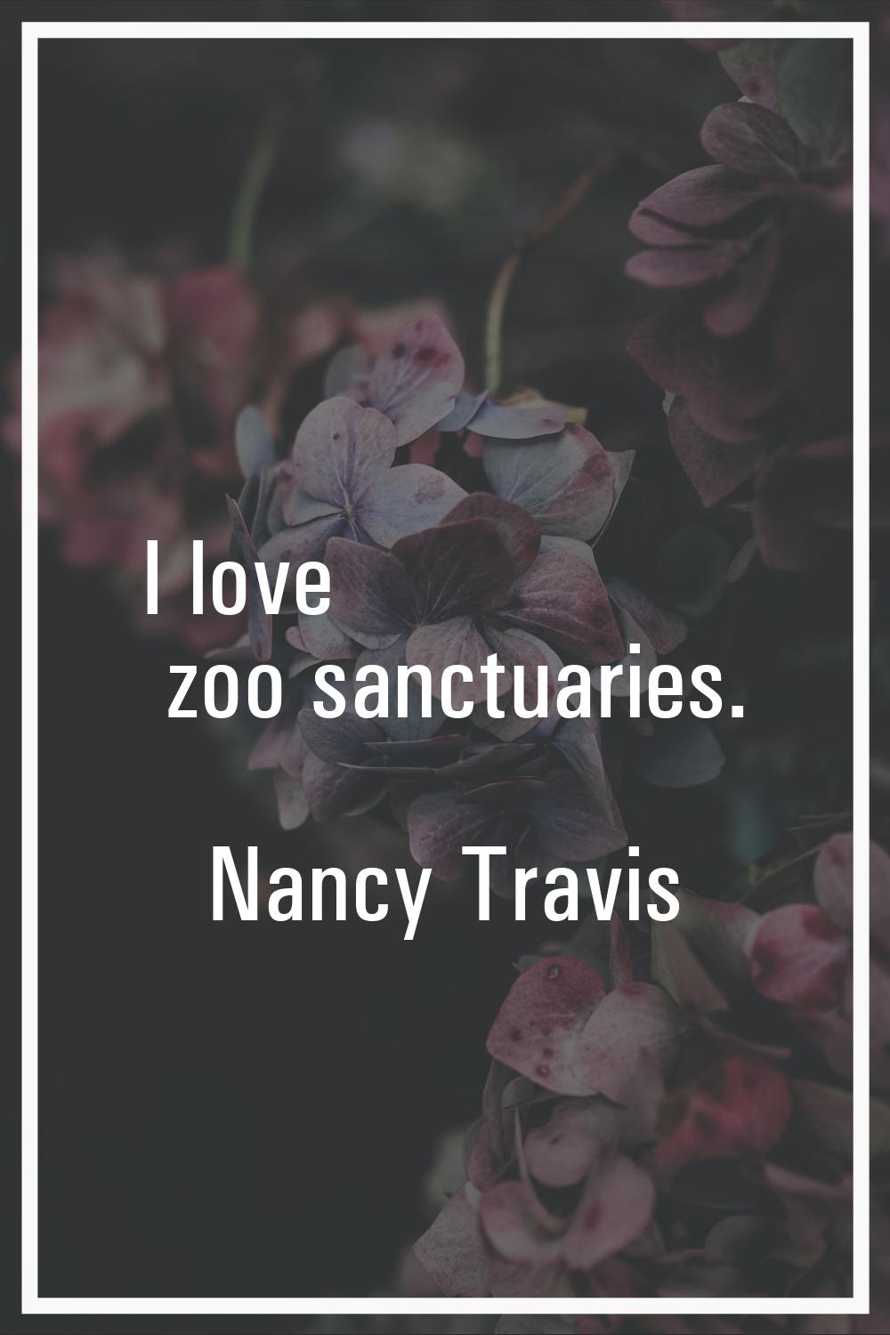 I love zoo sanctuaries.