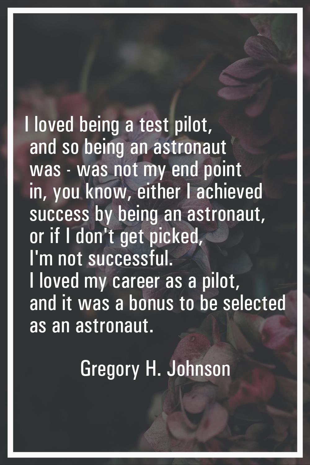I loved being a test pilot, and so being an astronaut was - was not my end point in, you know, eith