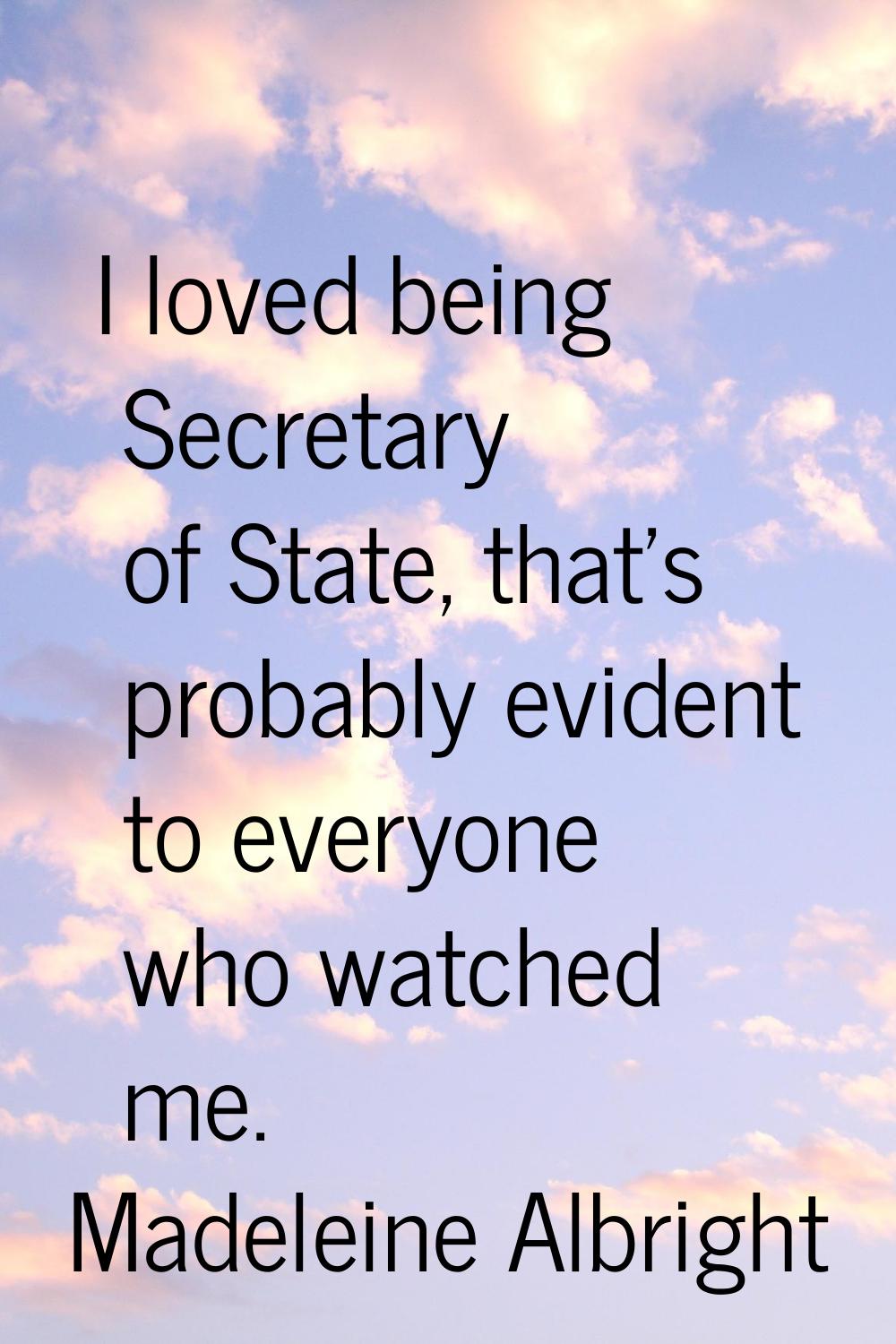I loved being Secretary of State, that's probably evident to everyone who watched me.