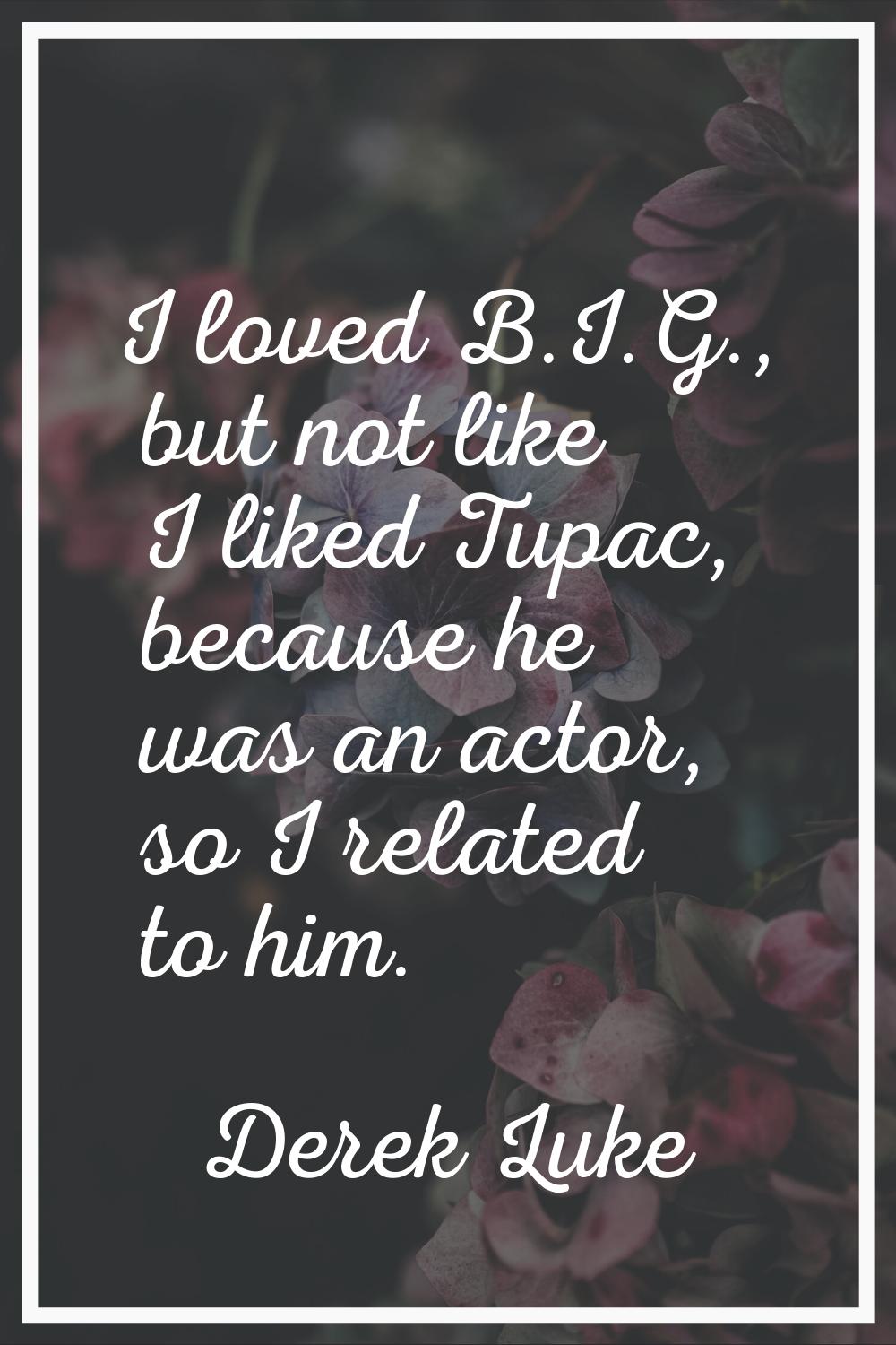 I loved B.I.G., but not like I liked Tupac, because he was an actor, so I related to him.