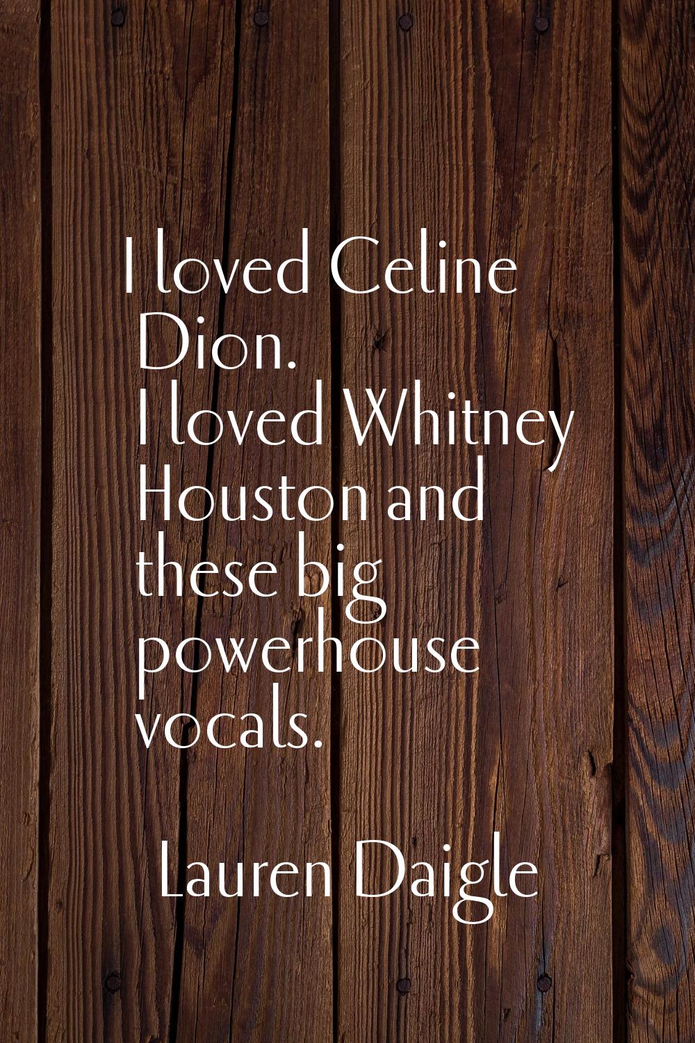 I loved Celine Dion. I loved Whitney Houston and these big powerhouse vocals.