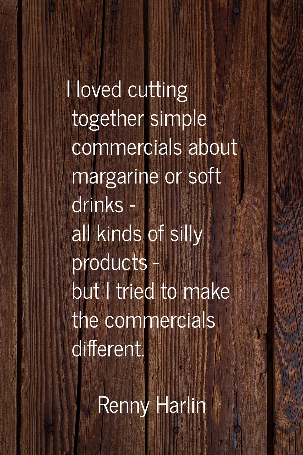 I loved cutting together simple commercials about margarine or soft drinks - all kinds of silly pro