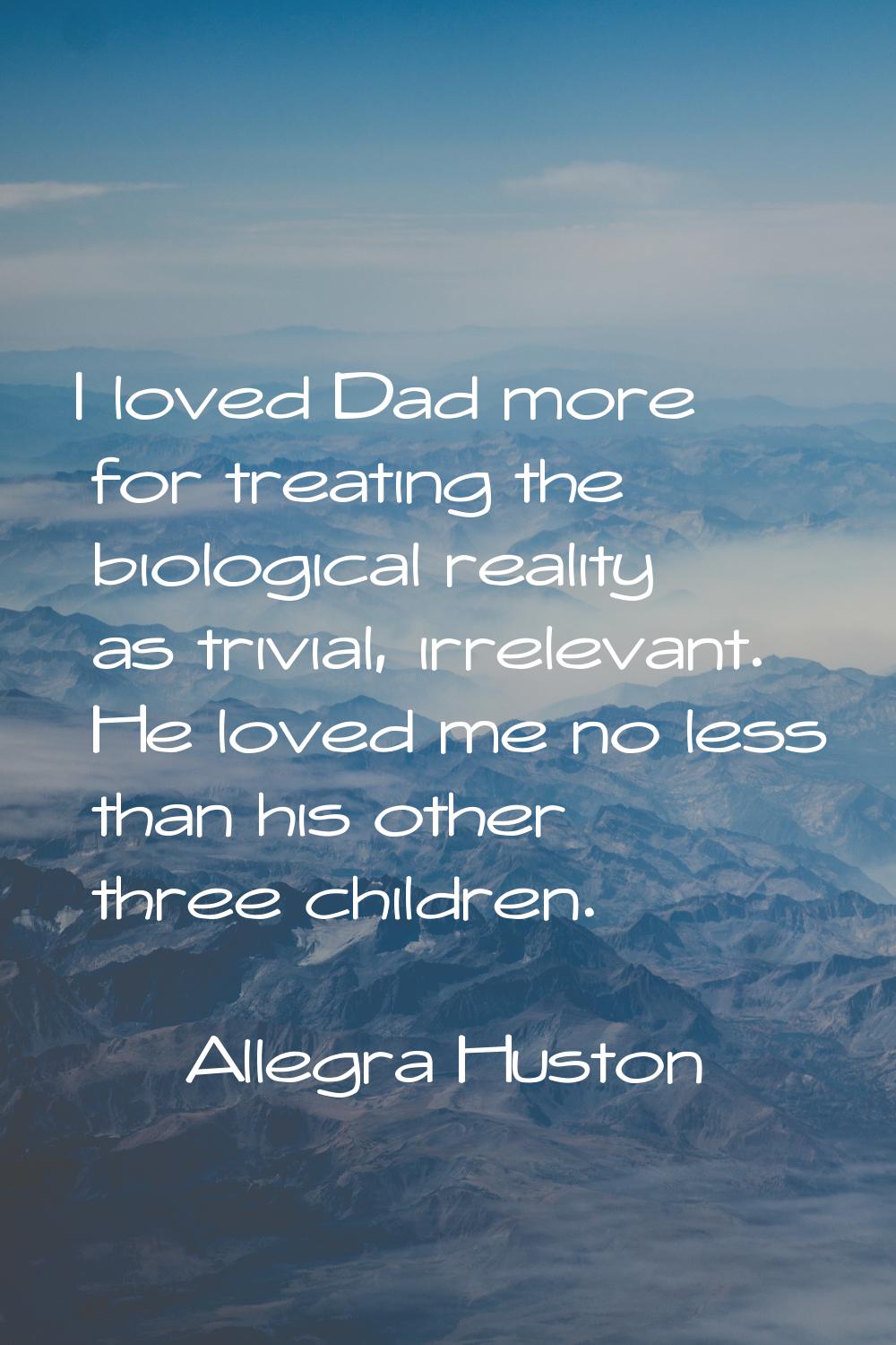 I loved Dad more for treating the biological reality as trivial, irrelevant. He loved me no less th