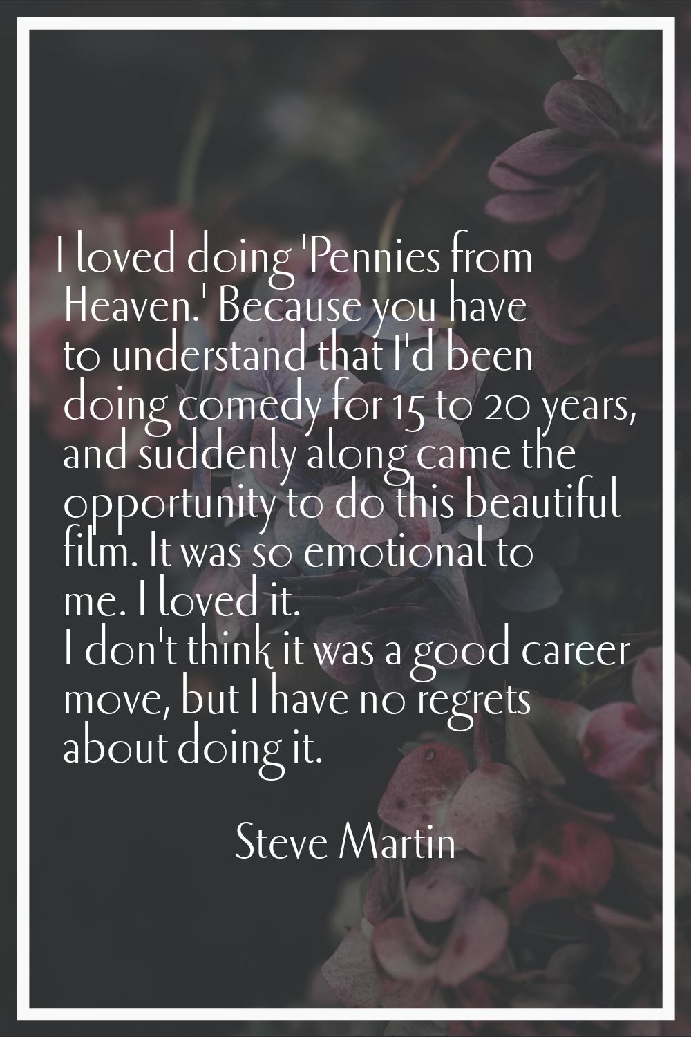 I loved doing 'Pennies from Heaven.' Because you have to understand that I'd been doing comedy for 