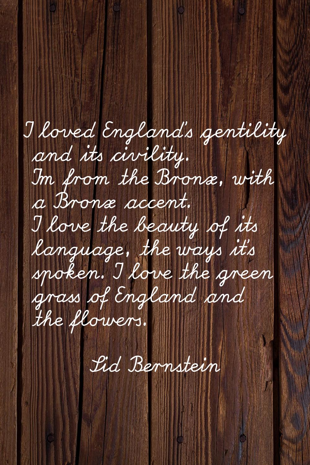 I loved England's gentility and its civility. I'm from the Bronx, with a Bronx accent. I love the b