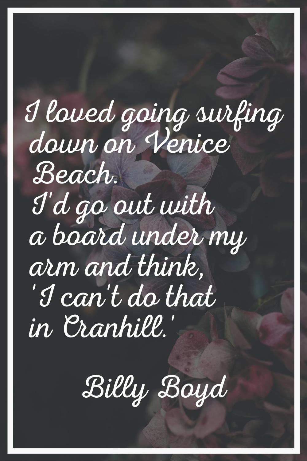 I loved going surfing down on Venice Beach. I'd go out with a board under my arm and think, 'I can'