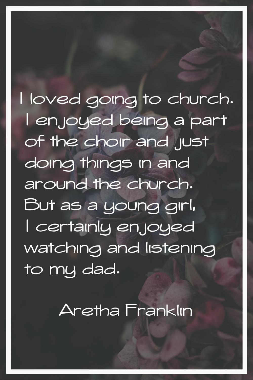 I loved going to church. I enjoyed being a part of the choir and just doing things in and around th