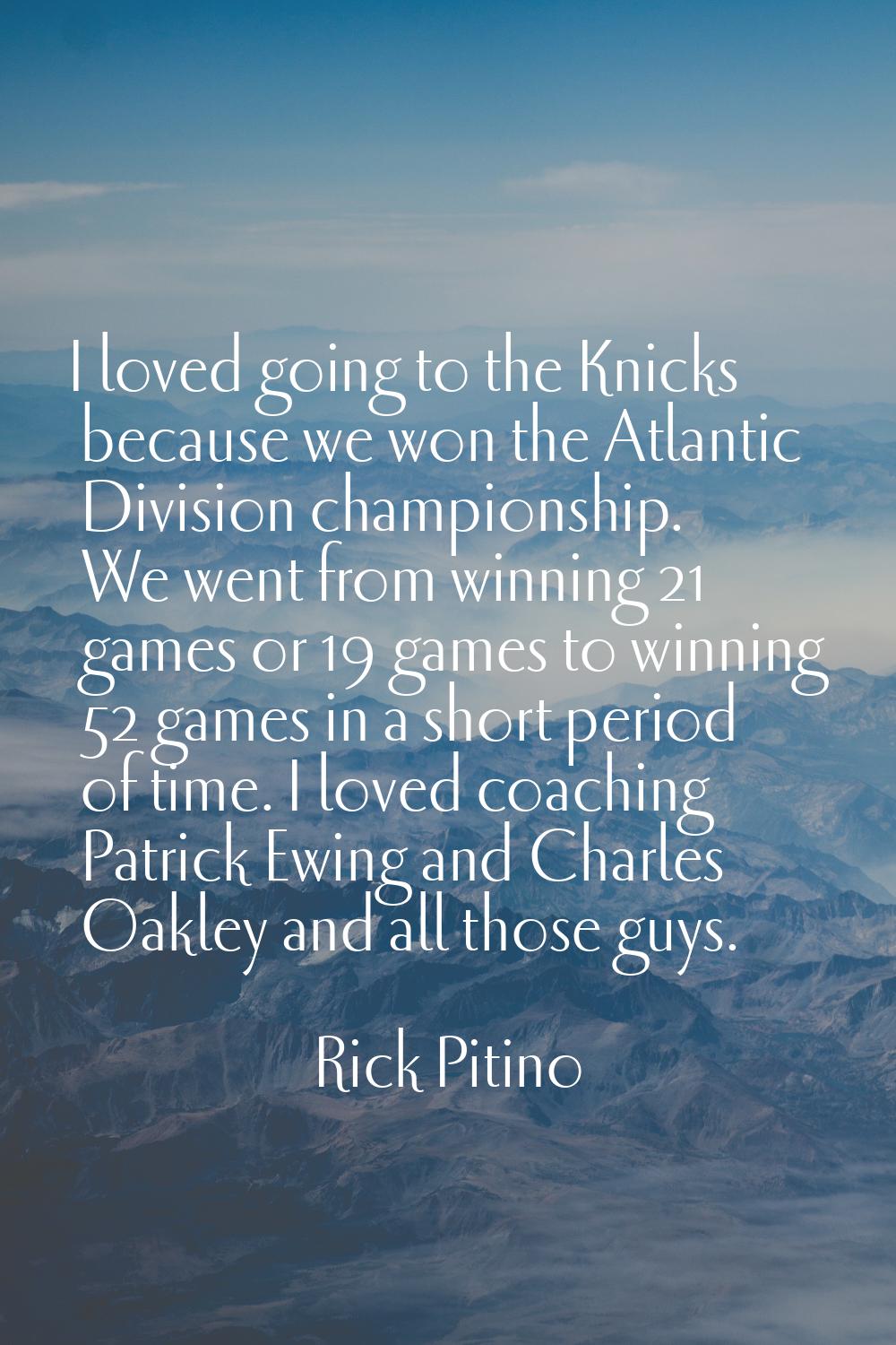 I loved going to the Knicks because we won the Atlantic Division championship. We went from winning
