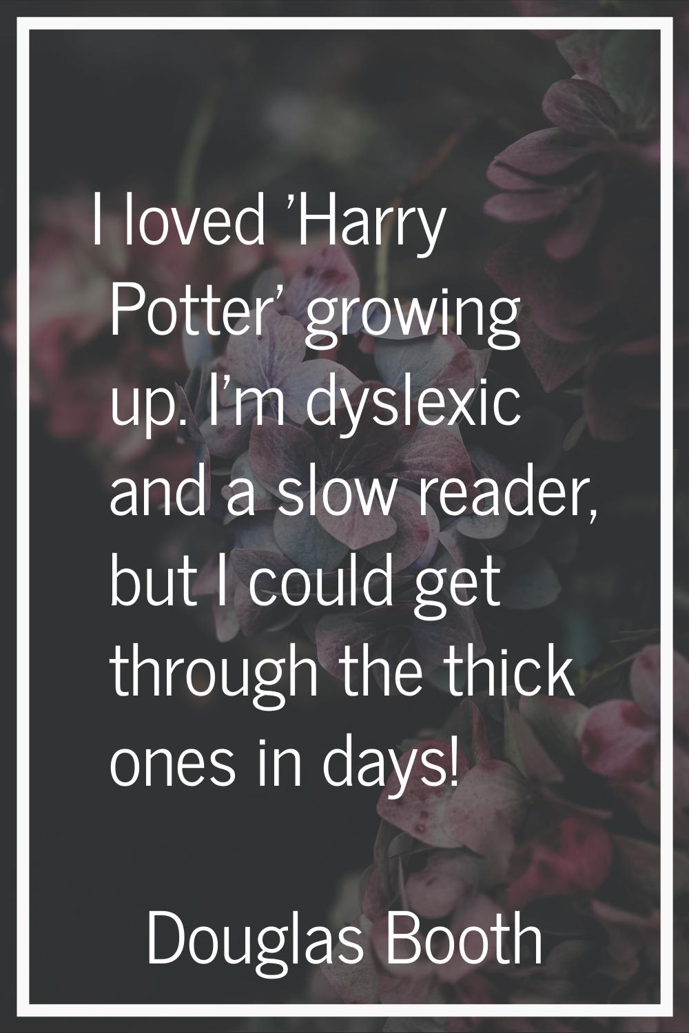 I loved 'Harry Potter' growing up. I'm dyslexic and a slow reader, but I could get through the thic