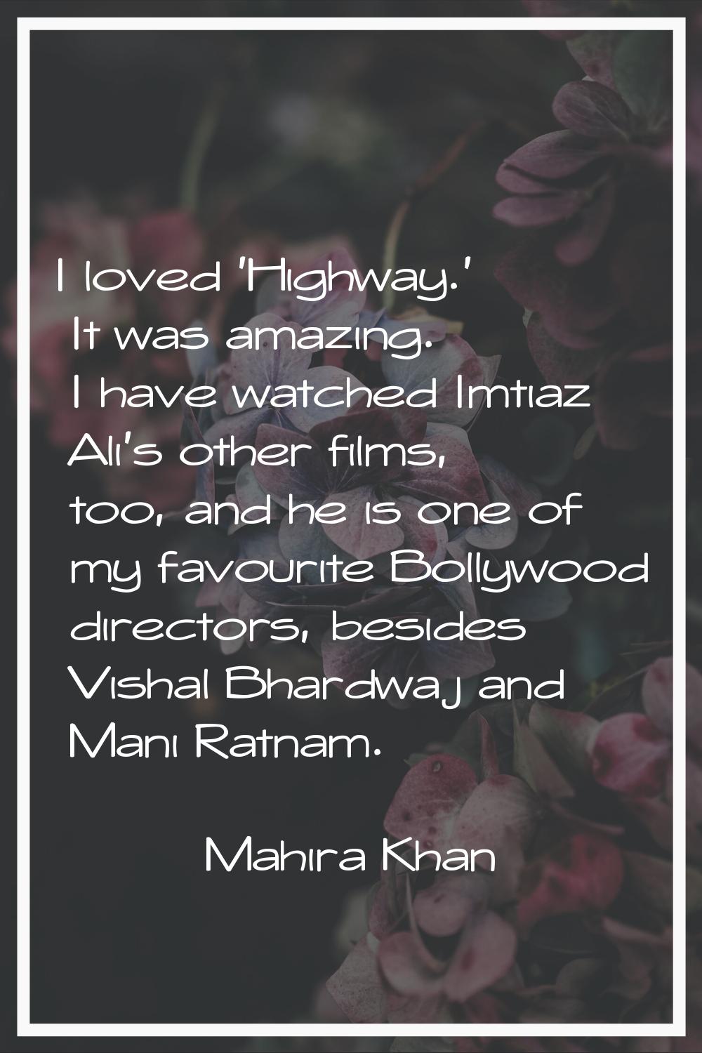 I loved 'Highway.' It was amazing. I have watched Imtiaz Ali's other films, too, and he is one of m