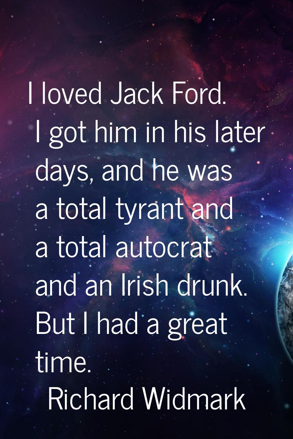 I loved Jack Ford. I got him in his later days, and he was a total tyrant and a total autocrat and 