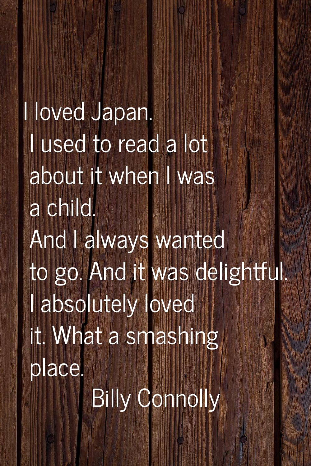 I loved Japan. I used to read a lot about it when I was a child. And I always wanted to go. And it 