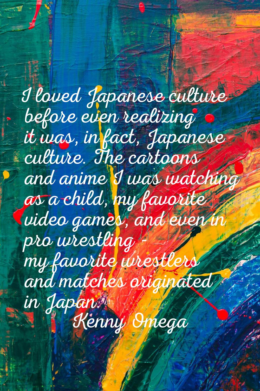 I loved Japanese culture before even realizing it was, in fact, Japanese culture. The cartoons and 