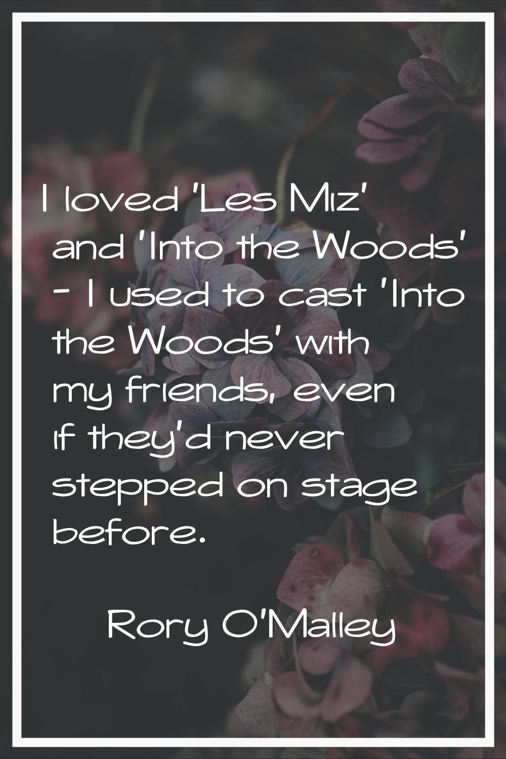 I loved 'Les Miz' and 'Into the Woods' - I used to cast 'Into the Woods' with my friends, even if t