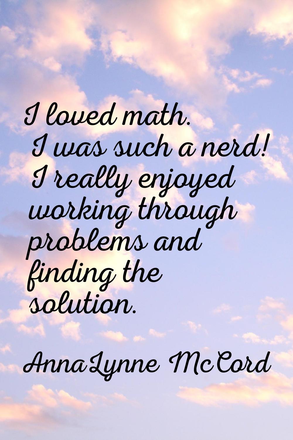 I loved math. I was such a nerd! I really enjoyed working through problems and finding the solution