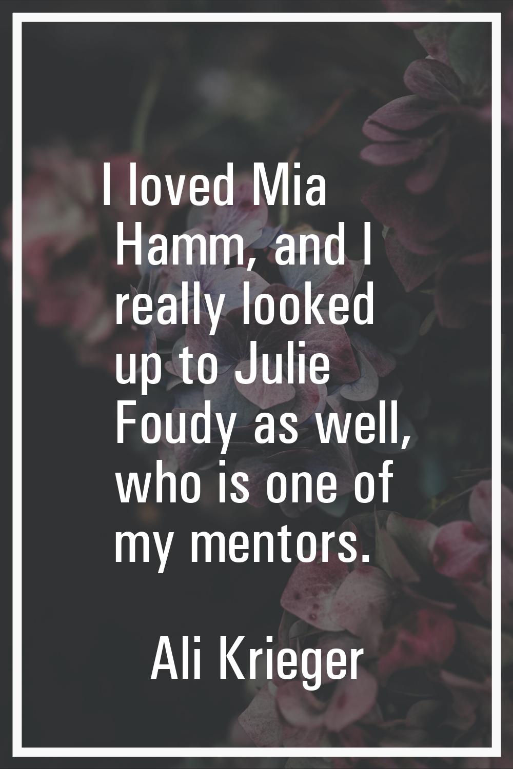 I loved Mia Hamm, and I really looked up to Julie Foudy as well, who is one of my mentors.