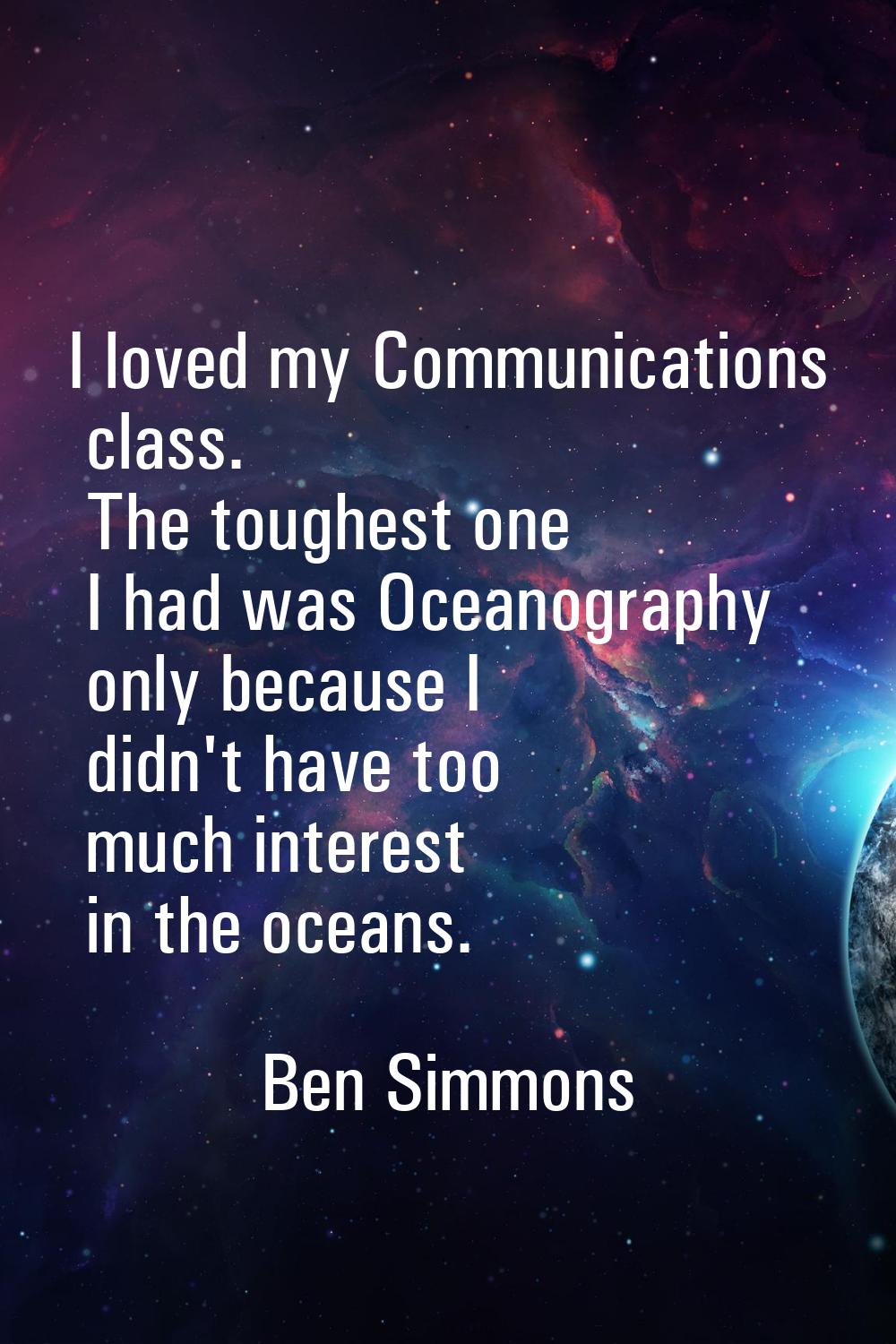 I loved my Communications class. The toughest one I had was Oceanography only because I didn't have