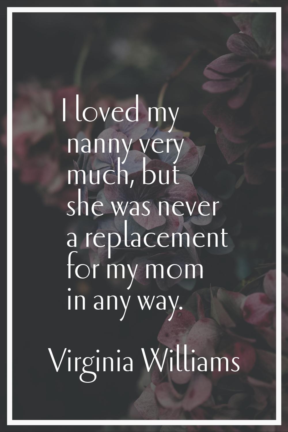 I loved my nanny very much, but she was never a replacement for my mom in any way.