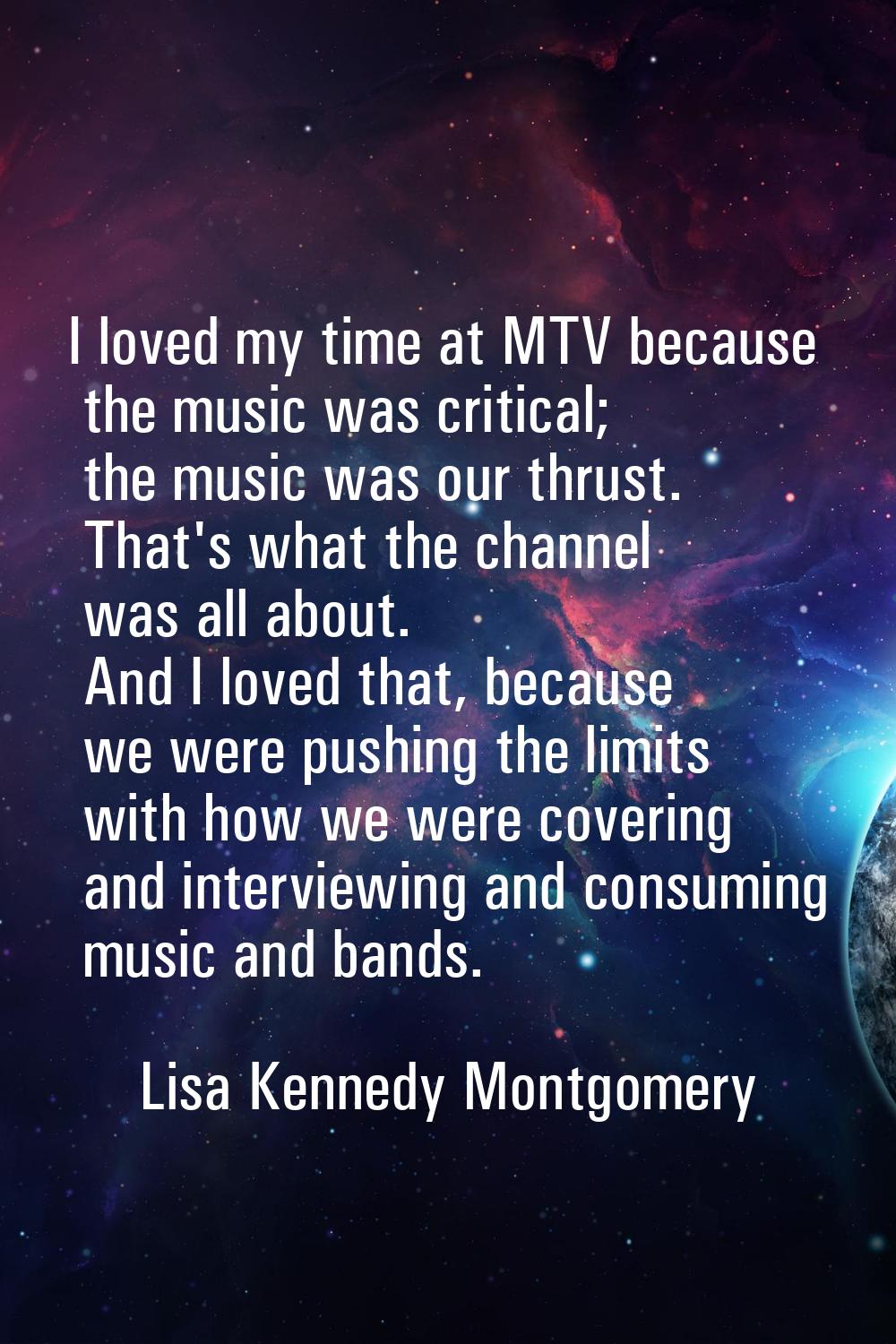 I loved my time at MTV because the music was critical; the music was our thrust. That's what the ch