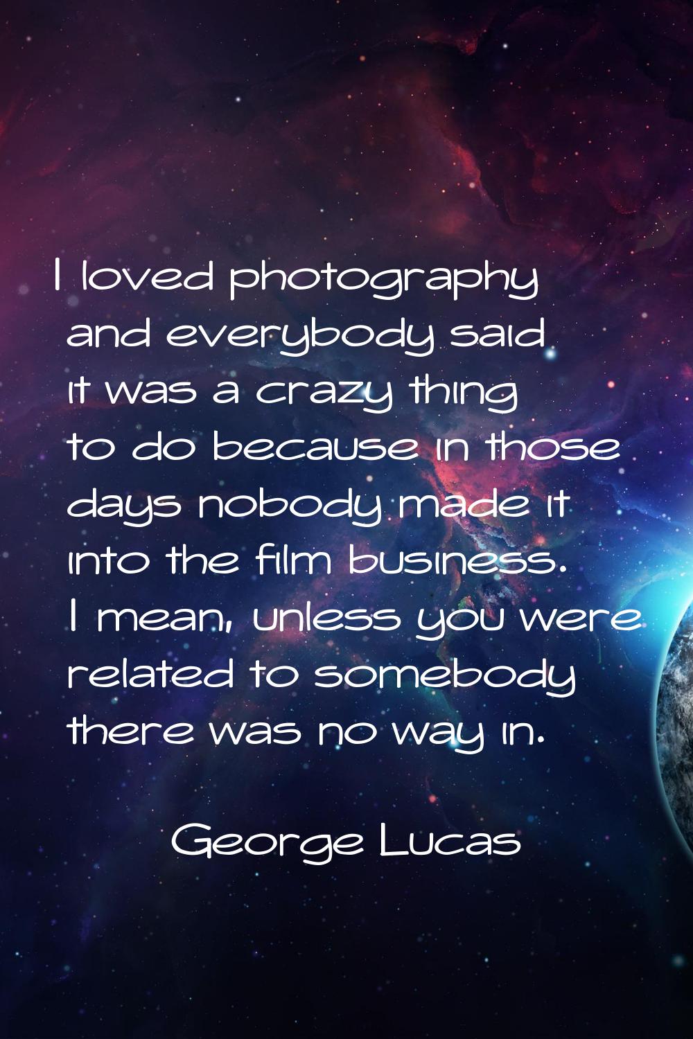 I loved photography and everybody said it was a crazy thing to do because in those days nobody made