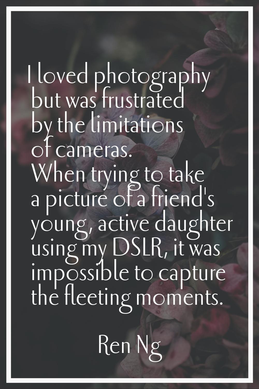 I loved photography but was frustrated by the limitations of cameras. When trying to take a picture