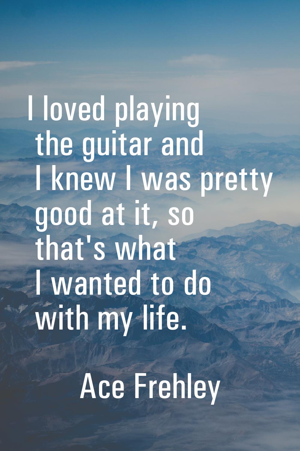 I loved playing the guitar and I knew I was pretty good at it, so that's what I wanted to do with m