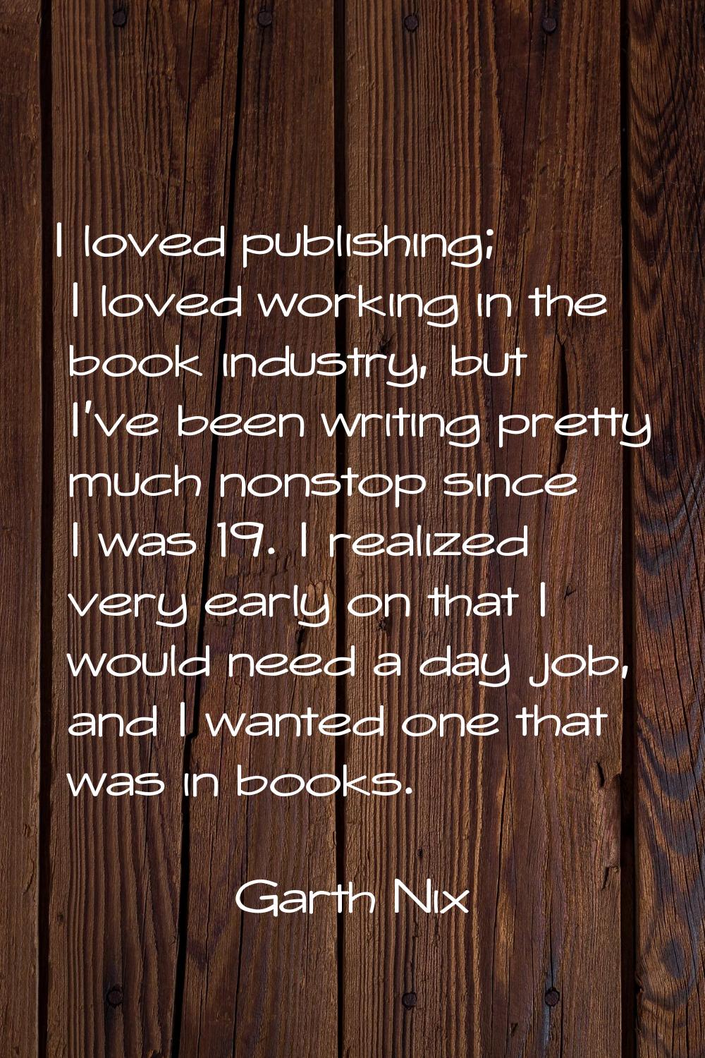 I loved publishing; I loved working in the book industry, but I've been writing pretty much nonstop