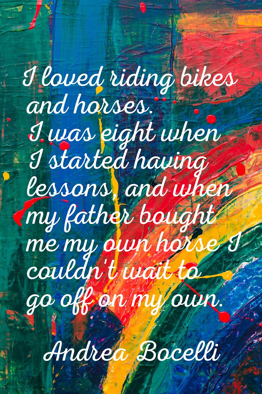 I loved riding bikes and horses. I was eight when I started having lessons, and when my father boug