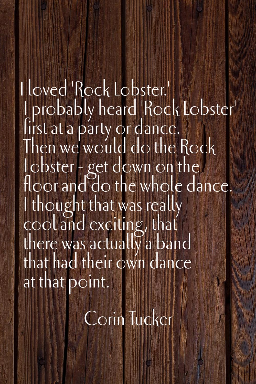 I loved 'Rock Lobster.' I probably heard 'Rock Lobster' first at a party or dance. Then we would do