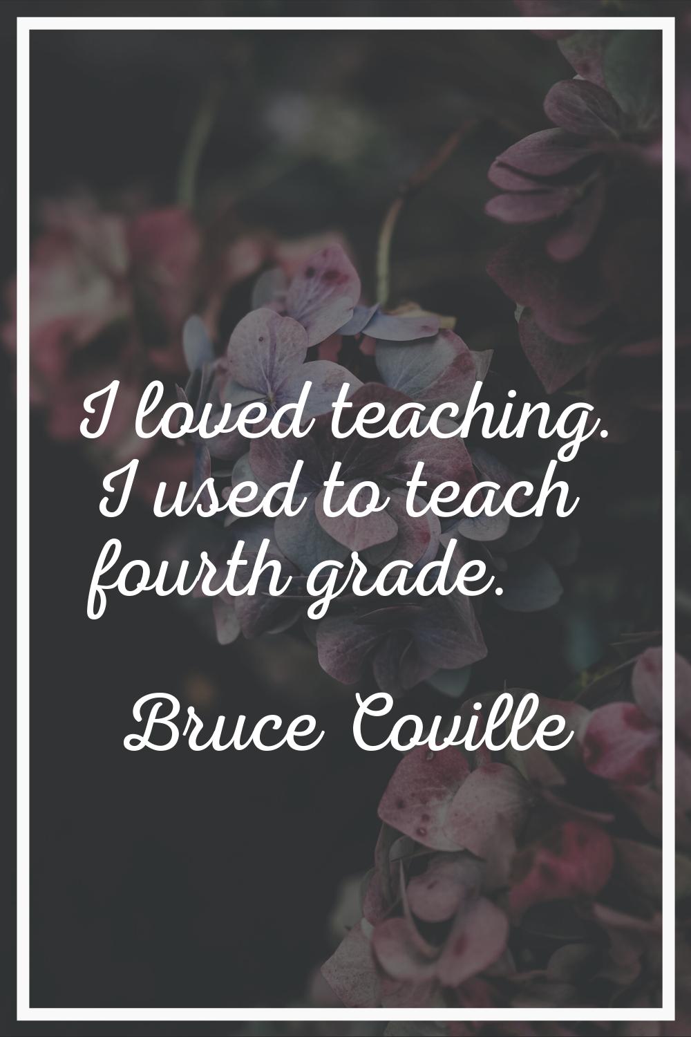 I loved teaching. I used to teach fourth grade.